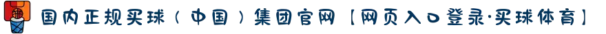 国内正规买球（中国）集团官网【网页入口登录·买球体育】